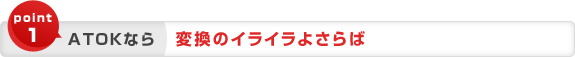 point1 ATOKなら 変換のイライラよさらば point1 ATOKなら 変換のイライラよさらば