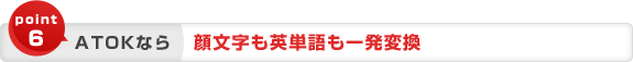 point6 ATOKなら 顔文字も英単語も一発変換 point6 ATOKなら 顔文字も英単語も一発変換