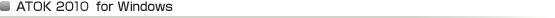 ATOK 2010 for Windows ATOK 2010 for Windows