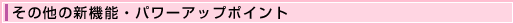 その他の新機能・パワーアップポイント