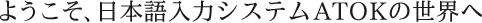 ようこそ、日本語入力システムATOKの世界へ