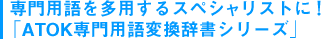 専門用語を多用するスペシャリストに!「ATOK専門用語変換辞書シリーズ」
