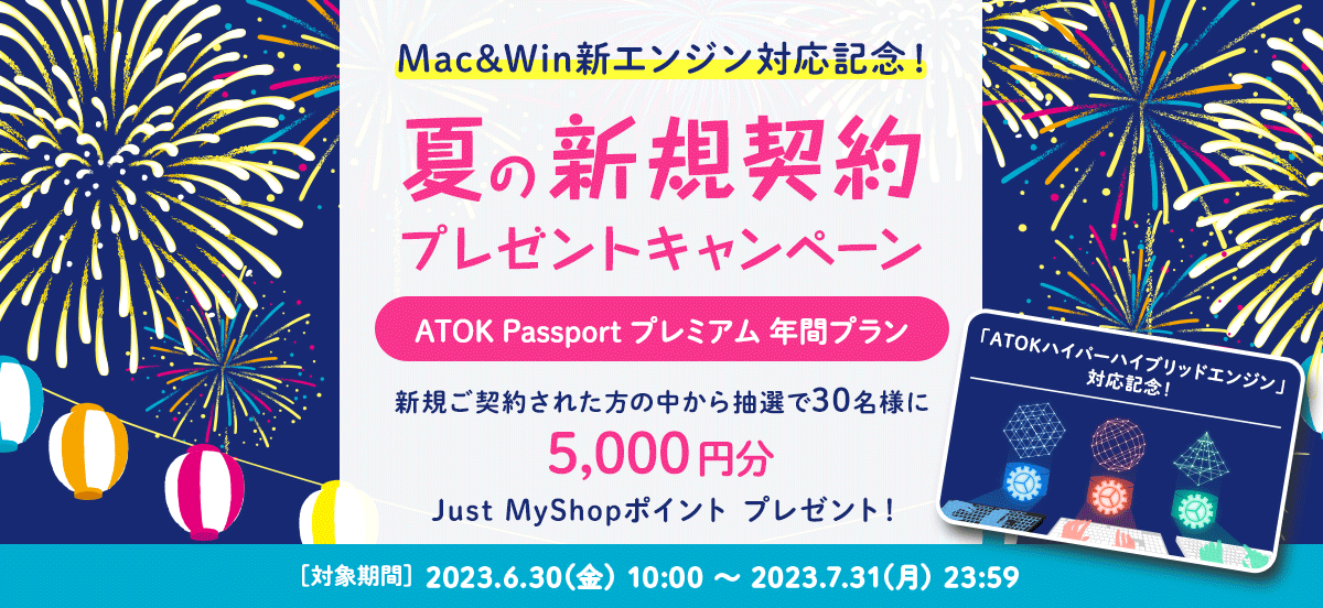 「ATOK Passport Mac&Win新エンジン対応記念！夏の新規契約プレゼントキャンペーン」【対象期間】 2023年6月30日（金）10:00～2023年7月31日（月）23:59