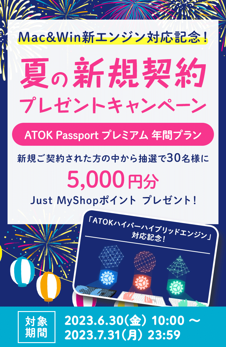 「ATOK Passport Mac&Win新エンジン対応記念！夏の新規契約プレゼントキャンペーン」【対象期間】 2023年6月30日（金）10:00～2023年7月31日（月）23:59