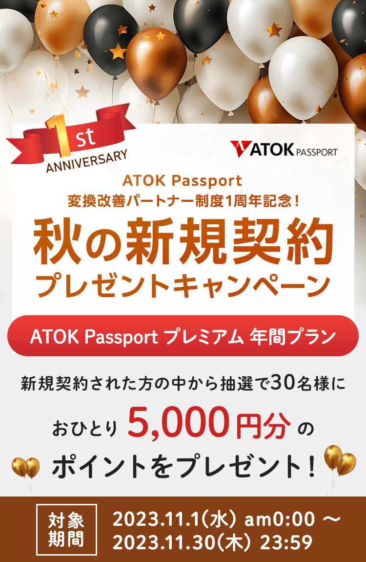 「ATOK Passport 変換改善パートナー制度1周年記念！秋の新規契約プレゼントキャンペーン」【対象期間】2023年11月1日（水）am00:00～2023年11月30日（木）23:59