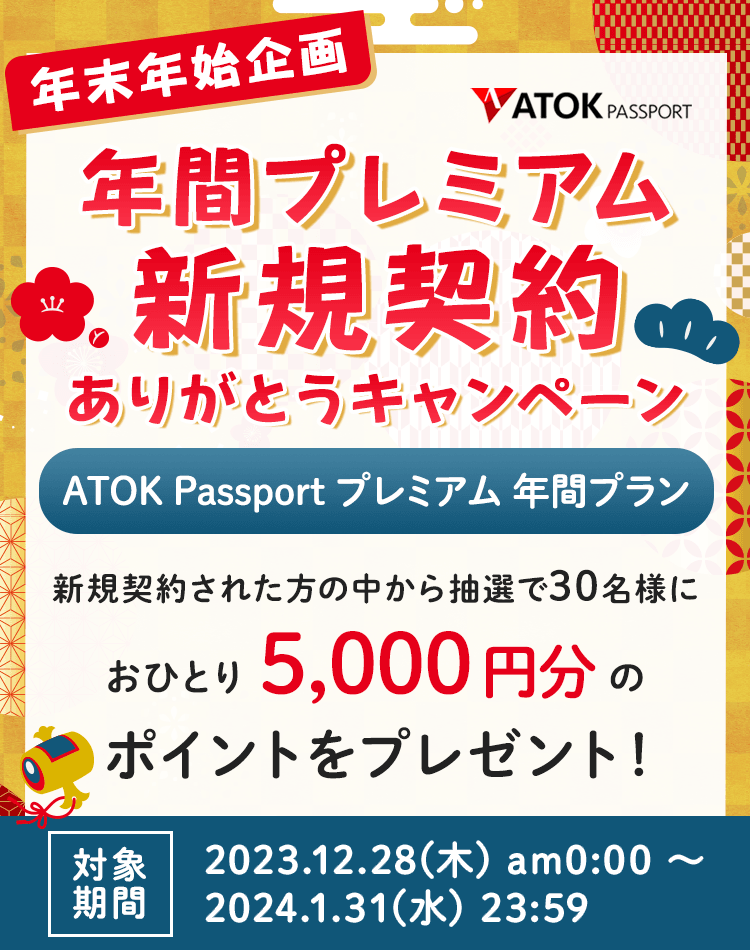 「ATOK Passport 年末年始企画：年間プレミアム新規契約ありがとうキャンペーン」【対象期間】2023年12月28日（木）am00:00～2024年1月31日（水）23:59