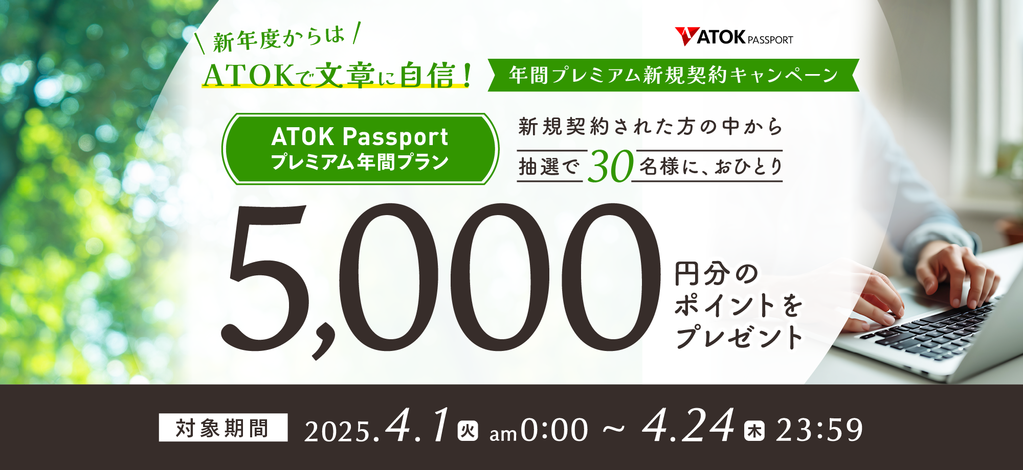 「ATOK Passport 新年度からはATOKで文章に自信！年間プレミアム新規契約キャンペーン」2025年4月1日（火）am00:00～2025年4月24日（木）23:59