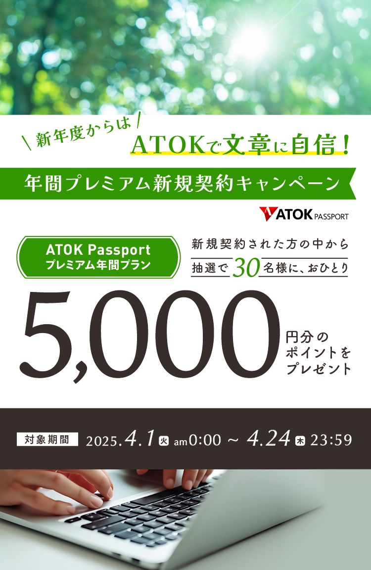 「ATOK Passport 新年度からはATOKで文章に自信！年間プレミアム新規契約キャンペーン」2025年4月1日（火）am00:00～2025年4月24日（木）23:59