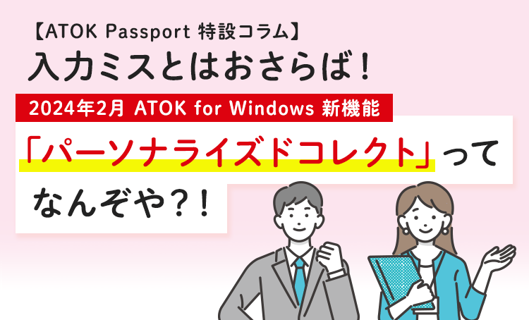 【ATOK Passport 特設コラム】入力ミスとはおさらば！2024年2月 ATOK for Windows 新機能 「パーソナライズドコレクト」ってなんぞや？！