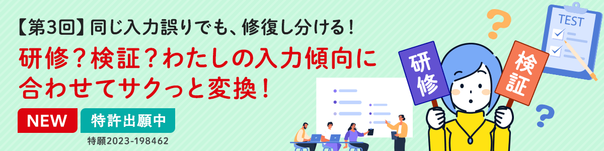 【第3回】同じ入力誤りでも、修復し分ける！研修？検証？わたしの入力傾向に合わせてサクっと変換！