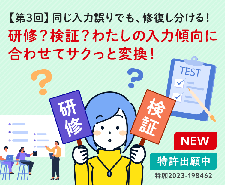 【第3回】同じ入力誤りでも、修復し分ける！研修？検証？わたしの入力傾向に合わせてサクっと変換！