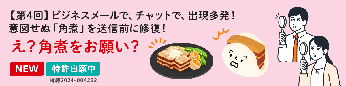 【第4回】ビジネスメールで、チャットで、出現多発!意図せぬ「角煮」を送信前に修復!え?角煮をお願い?