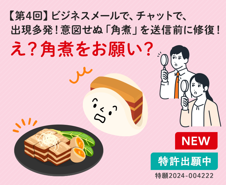 【第4回】ビジネスメールで、チャットで、出現多発!意図せぬ「角煮」を送信前に修復!え?角煮をお願い?