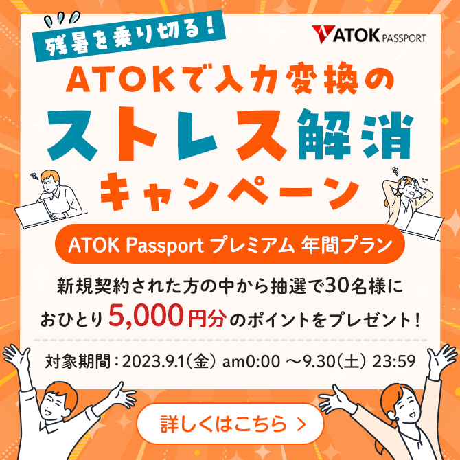 「ATOK Passport 残暑を乗り切る！ATOKで入力変換のストレス解消キャンペーン」【対象期間】 2023年9月1日（金）am0:00～2023年9月30日（土）23:59