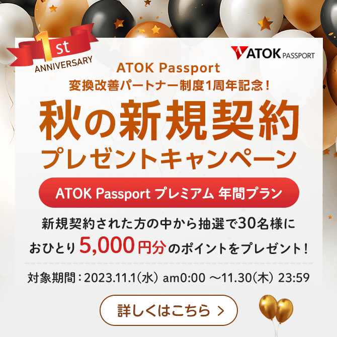 「ATOK Passport 変換改善パートナー制度1周年記念！秋の新規契約プレゼントキャンペーン」【対象期間】2023年11月1日（水）am00:00～2023年11月30日（木）23:59