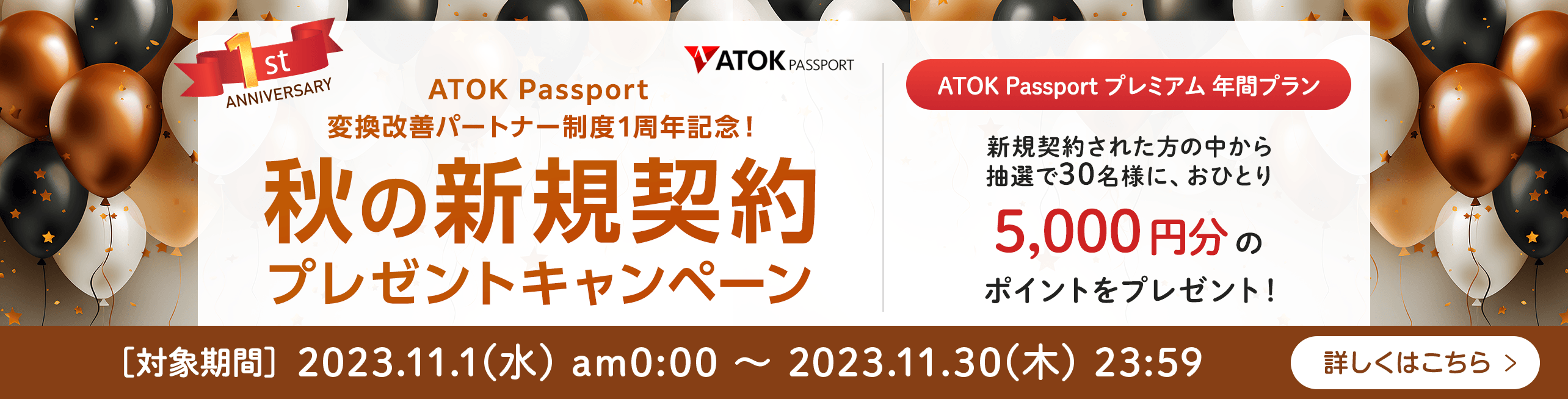 「ATOK Passport 変換改善パートナー制度1周年記念！秋の新規契約プレゼントキャンペーン」【対象期間】2023年11月1日（水）am00:00～2023年11月30日（木）23:59