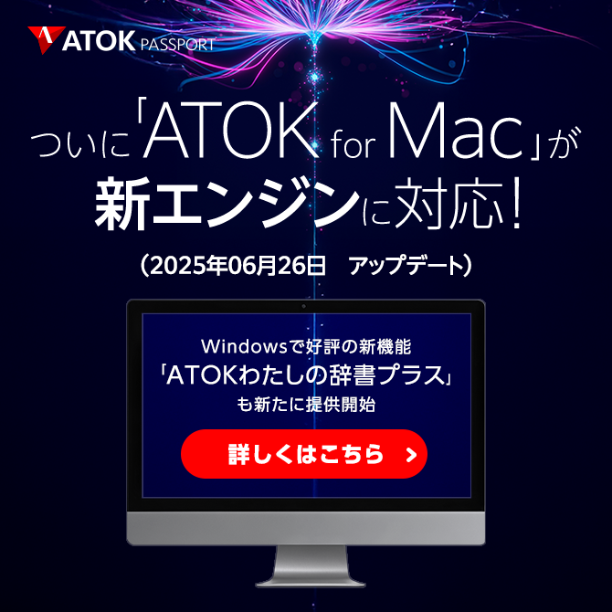「ATOK for Mac」がついに新エンジンに対応！～ Windowsで好評の新機能「ATOKわたしの辞書プラス」も、新たにMacで提供開始 ～