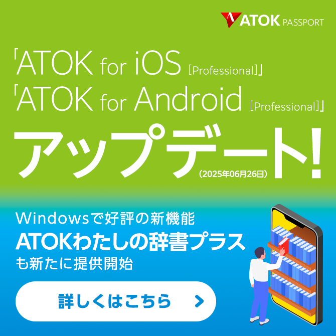「ATOK for iOS [Professional]」、「ATOK for Android [Professional]」がアップデート！「ATOKわたしの辞書プラス」に対応。