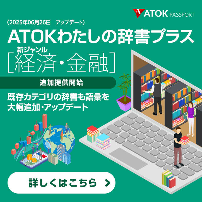 「ATOKわたしの辞書プラス」をアップデート！<br>新ジャンル「経済・金融」を追加。既存ジャンルも語彙追加など更新。本日より、単語投稿いただいた内容を辞書に反映して配信開始！