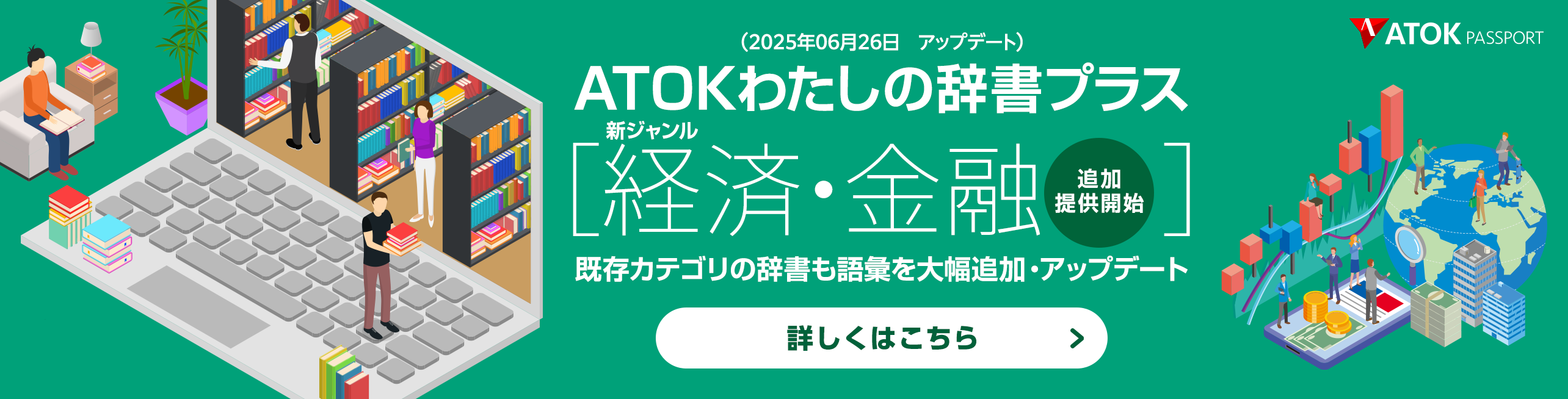 「ATOKわたしの辞書プラス」をアップデート！<br>新ジャンル「経済・金融」を追加。既存ジャンルも語彙追加など更新。本日より、単語投稿いただいた内容を辞書に反映して配信開始！