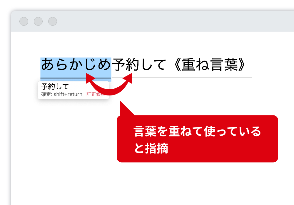 重ね言葉を指摘 ついうっかり入力しがちな重ねことばを指摘し、訂正候補を示します。 言葉を重ねて使っていると指摘