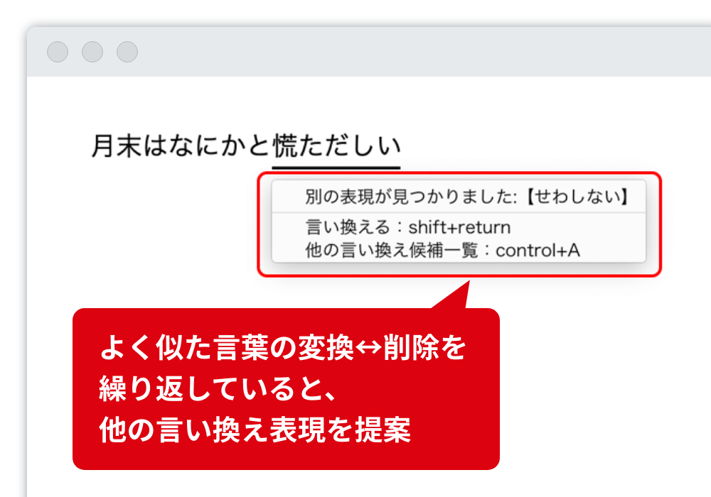 言い換え表現の自動提案 よりよい表現を探していると察知した場合は、言い換え表現を提案します。 よく似た言葉の変換⇄削除を繰り返していると、他の言い換え表現を提案