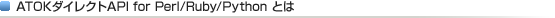 ATOKダイレクト API for Perl/Ruby/Pythonとは? ATOKダイレクト API for Perl/Ruby/Pythonとは?