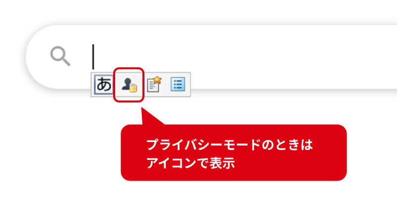 「プライバシーモード」 ブラウザーをシークレットモードで利用しているときはATOKの学習機能は自動オフになります。 プライバシーモードのときはアイコンで表示