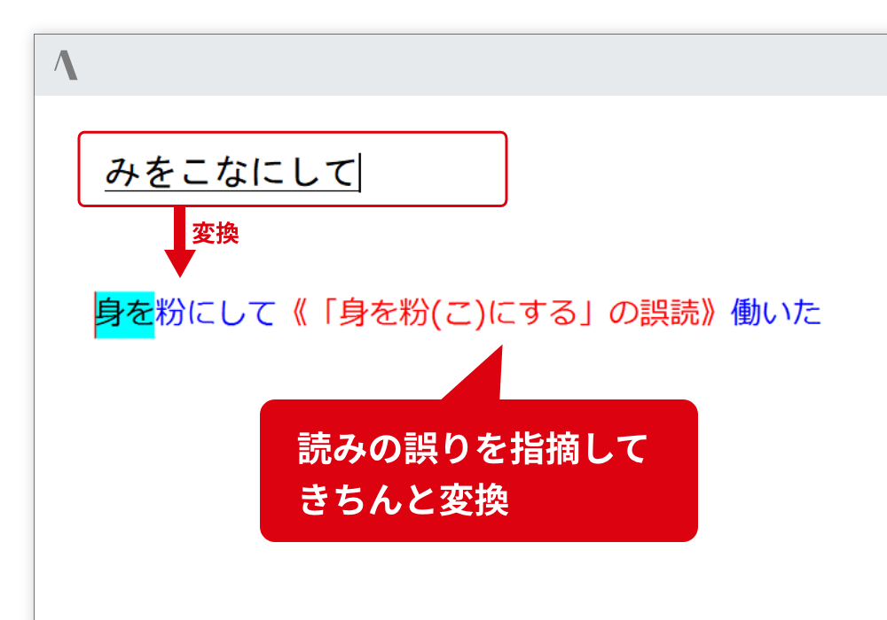 慣用句の誤用を指摘 慣用句の表現や読みを誤って覚えていても、指摘して訂正候補を提示します。 読みの誤りを指摘してきちんと変換